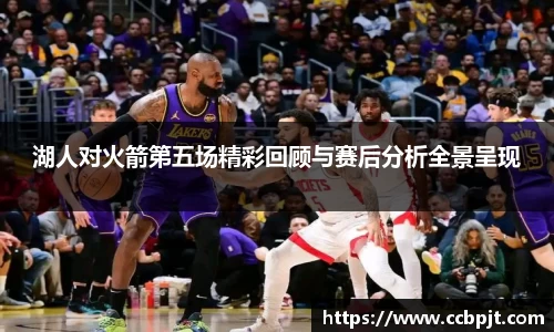 湖人对火箭第五场精彩回顾与赛后分析全景呈现